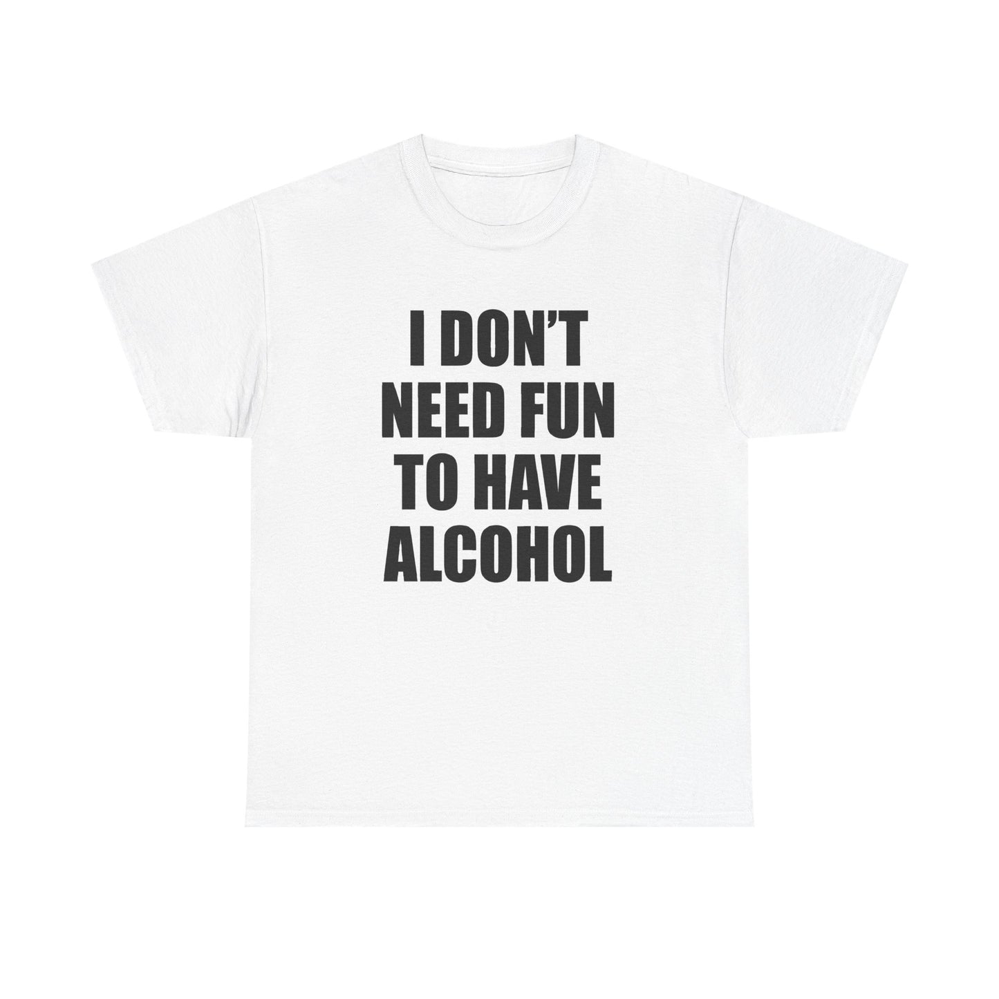 I DON'T NEED FUN TO HAVE ALCOHOL T-Shirt!
