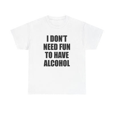 I DON'T NEED FUN TO HAVE ALCOHOL T-Shirt!
