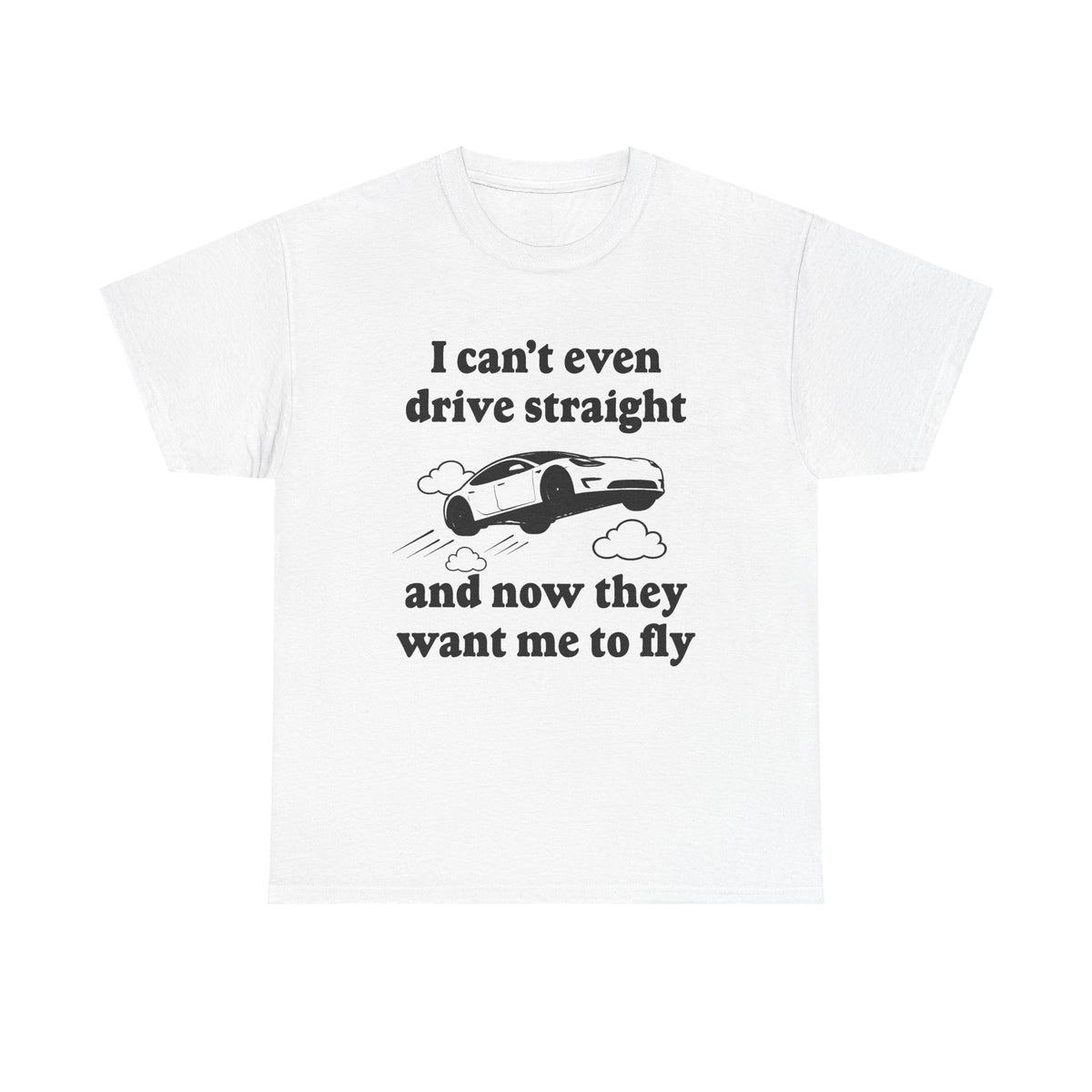 I Can't Even Drive Straight and Now They Want Me to Fly T-Shirt!