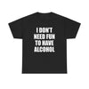 I DON'T NEED FUN TO HAVE ALCOHOL T-Shirt!
