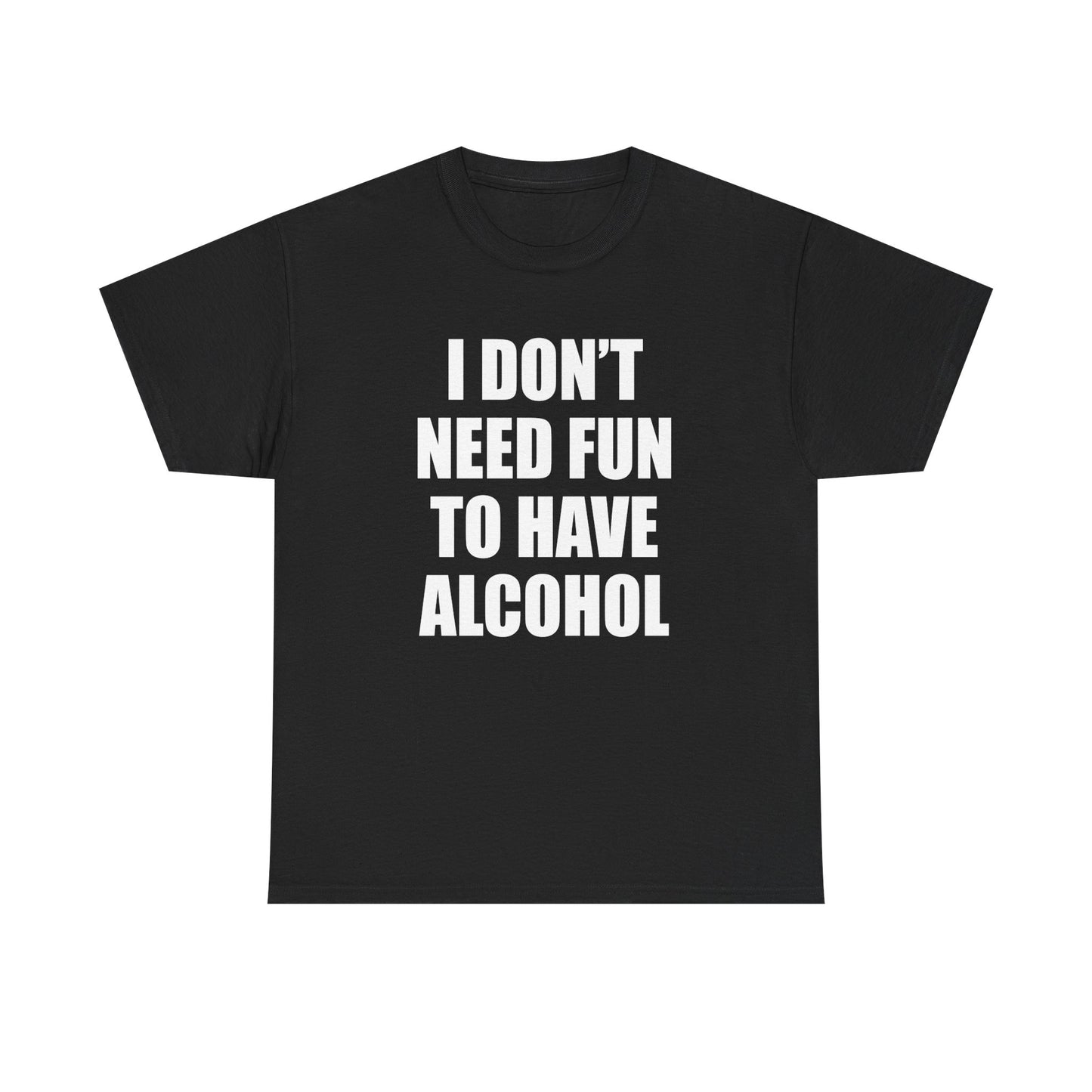 I DON'T NEED FUN TO HAVE ALCOHOL T-Shirt!
