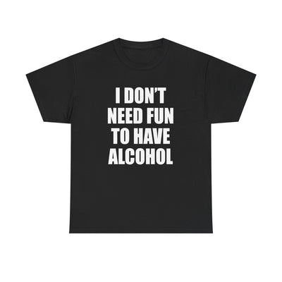 I DON'T NEED FUN TO HAVE ALCOHOL T-Shirt!