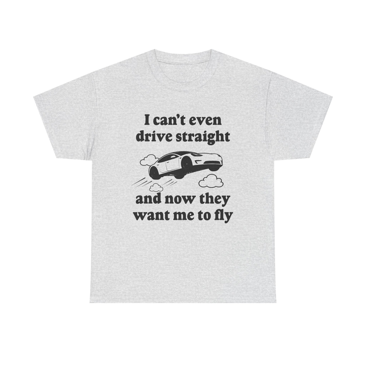 I Can't Even Drive Straight and Now They Want Me to Fly T-Shirt!