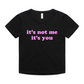 "it's not me it's you" Baby Tee!